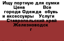 Ищу портную для сумки › Цена ­ 1 000 - Все города Одежда, обувь и аксессуары » Услуги   . Ставропольский край,Железноводск г.